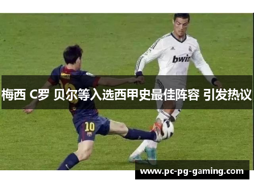 梅西 C罗 贝尔等入选西甲史最佳阵容 引发热议