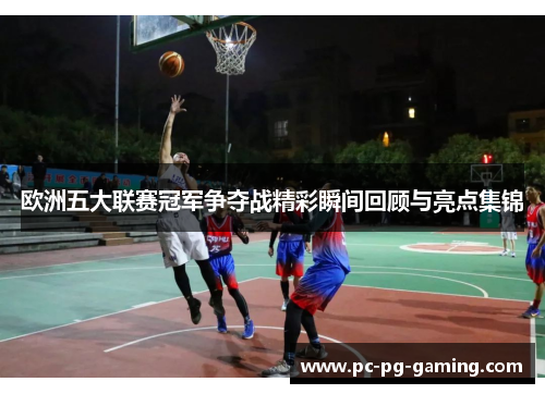 欧洲五大联赛冠军争夺战精彩瞬间回顾与亮点集锦