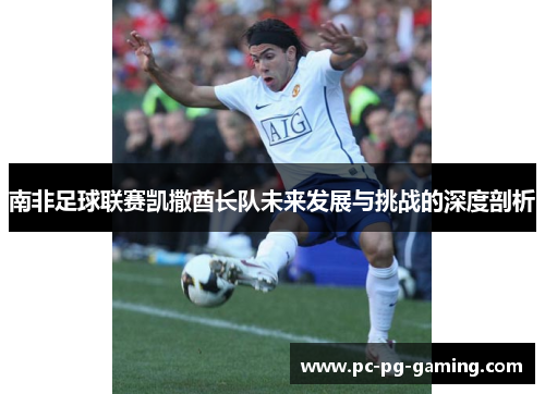 南非足球联赛凯撒酋长队未来发展与挑战的深度剖析