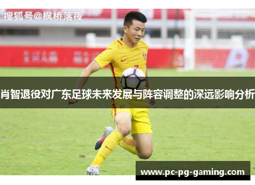 肖智退役对广东足球未来发展与阵容调整的深远影响分析