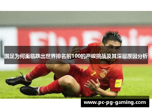 国足为何面临跌出世界排名前100的严峻挑战及其深层原因分析