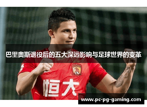 巴里奥斯退役后的五大深远影响与足球世界的变革