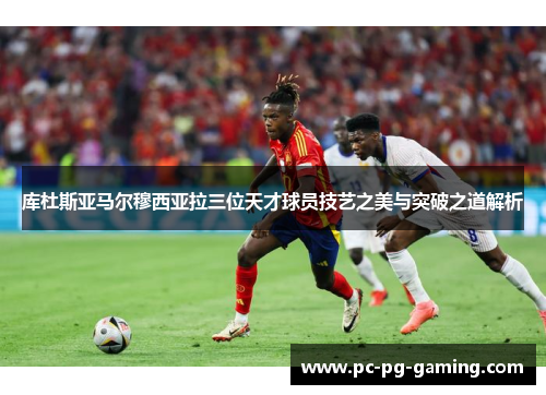 库杜斯亚马尔穆西亚拉三位天才球员技艺之美与突破之道解析