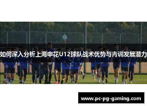 如何深入分析上海申花U12球队战术优势与青训发展潜力