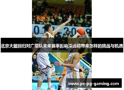 北京大腿回归对广厦队未来赛季影响深远将带来怎样的挑战与机遇