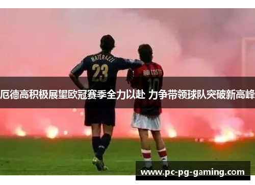 厄德高积极展望欧冠赛季全力以赴 力争带领球队突破新高峰