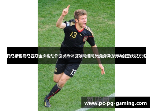 托马斯穆勒马匹夺金庆祝动作引发热议引爆网络网友纷纷模仿玩转创意庆祝方式