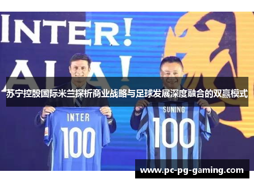 苏宁控股国际米兰探析商业战略与足球发展深度融合的双赢模式