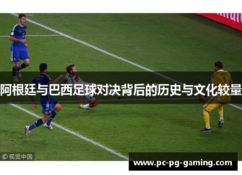 阿根廷与巴西足球对决背后的历史与文化较量 阿根廷与巴西足球对决背后的历史与文化较量