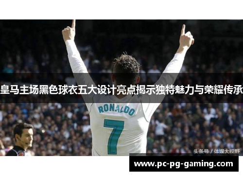 皇马主场黑色球衣五大设计亮点揭示独特魅力与荣耀传承 皇马主场黑色球衣五大设计亮点揭示独特魅力与荣耀传承