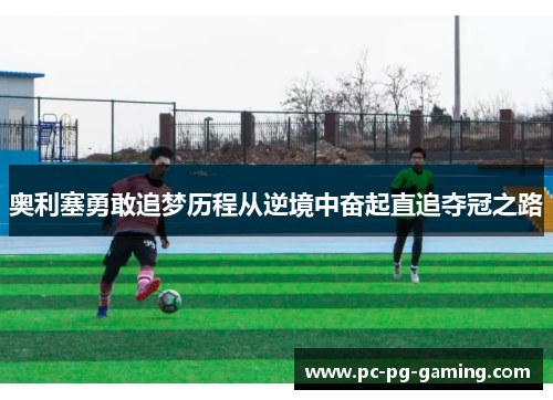奥利塞勇敢追梦历程从逆境中奋起直追夺冠之路