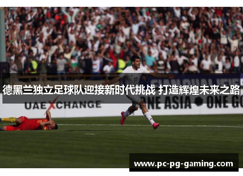 德黑兰独立足球队迎接新时代挑战 打造辉煌未来之路 德黑兰独立足球队迎接新时代挑战 打造辉煌未来之路