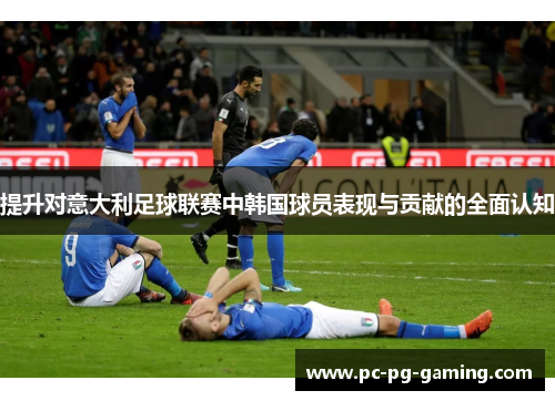 提升对意大利足球联赛中韩国球员表现与贡献的全面认知 提升对意大利足球联赛中韩国球员表现与贡献的全面认知