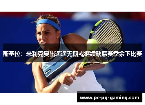 斯基拉:米利克复出遥遥无期或继续缺席赛季余下比赛 斯基拉:米利克复出遥遥无期或继续缺席赛季余下比赛