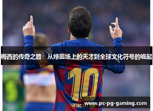 梅西的传奇之路：从绿茵场上的天才到全球文化符号的崛起