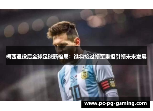 梅西退役后全球足球新格局：谁将接过领军重担引领未来发展
