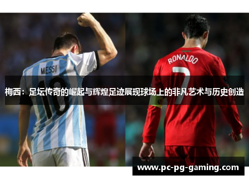 梅西:足坛传奇的崛起与辉煌足迹展现球场上的非凡艺术与历史创造 梅西:足坛传奇的崛起与辉煌足迹展现球场上的非凡艺术与历史创造