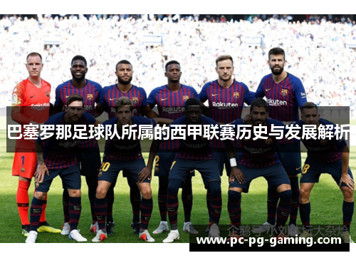 巴塞罗那足球队所属的西甲联赛历史与发展解析 巴塞罗那足球队所属的西甲联赛历史与发展解析