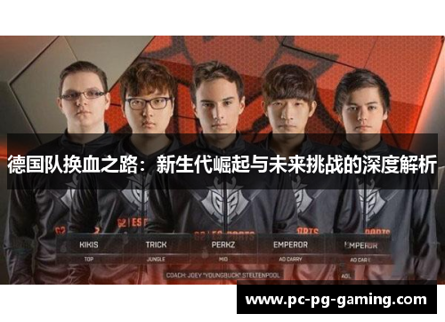 德国队换血之路:新生代崛起与未来挑战的深度解析 德国队换血之路:新生代崛起与未来挑战的深度解析
