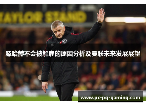 滕哈赫不会被解雇的原因分析及曼联未来发展展望 滕哈赫不会被解雇的原因分析及曼联未来发展展望