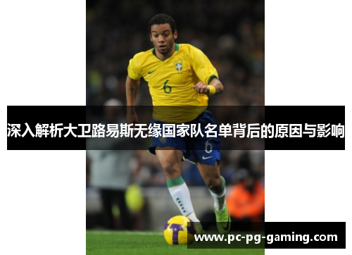 深入解析大卫路易斯无缘国家队名单背后的原因与影响
