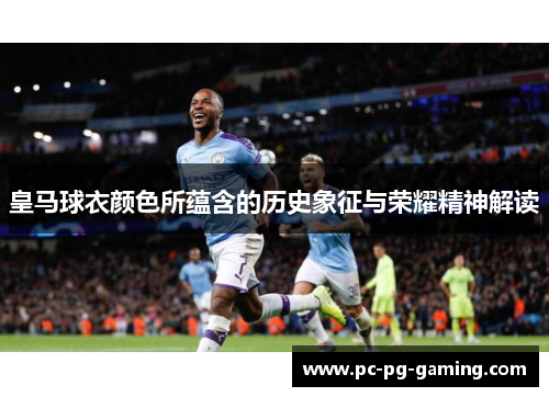 皇马球衣颜色所蕴含的历史象征与荣耀精神解读 皇马球衣颜色所蕴含的历史象征与荣耀精神解读