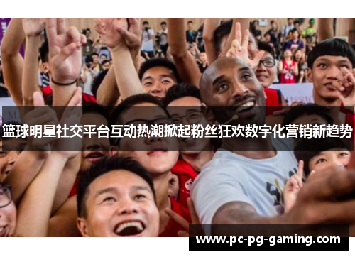 篮球明星社交平台互动热潮掀起粉丝狂欢数字化营销新趋势 篮球明星社交平台互动热潮掀起粉丝狂欢数字化营销新趋势