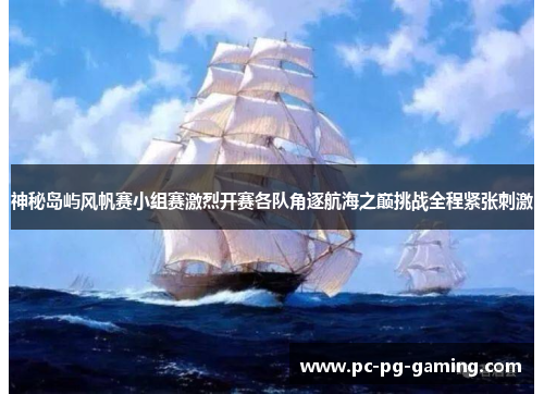 神秘岛屿风帆赛小组赛激烈开赛各队角逐航海之巅挑战全程紧张刺激 神秘岛屿风帆赛小组赛激烈开赛各队角逐航海之巅挑战全程紧张刺激