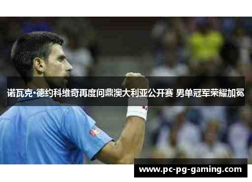 诺瓦克·德约科维奇再度问鼎澳大利亚公开赛 男单冠军荣耀加冕