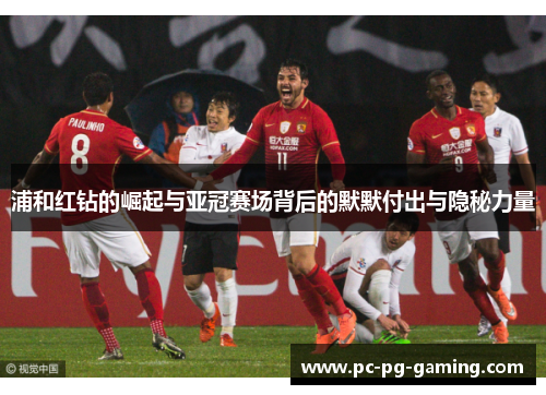 浦和红钻的崛起与亚冠赛场背后的默默付出与隐秘力量