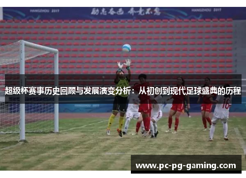 超级杯赛事历史回顾与发展演变分析:从初创到现代足球盛典的历程 超级杯赛事历史回顾与发展演变分析:从初创到现代足球盛典的历程