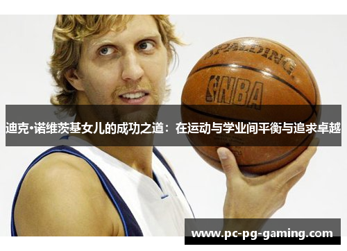 迪克·诺维茨基女儿的成功之道:在运动与学业间平衡与追求卓越 迪克·诺维茨基女儿的成功之道:在运动与学业间平衡与追求卓越