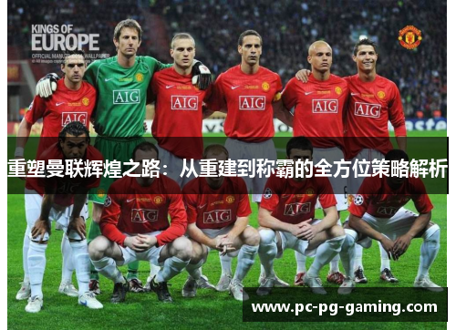 重塑曼联辉煌之路:从重建到称霸的全方位策略解析 重塑曼联辉煌之路:从重建到称霸的全方位策略解析