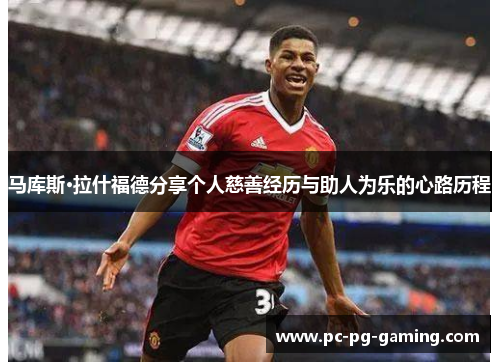 马库斯·拉什福德分享个人慈善经历与助人为乐的心路历程