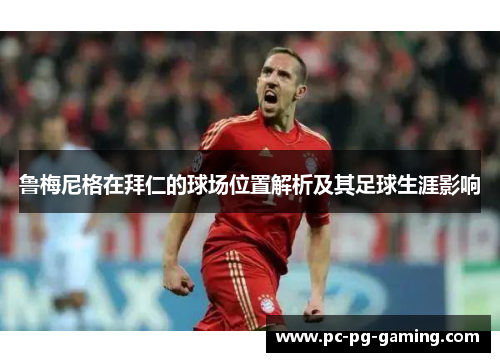 鲁梅尼格在拜仁的球场位置解析及其足球生涯影响 鲁梅尼格在拜仁的球场位置解析及其足球生涯影响
