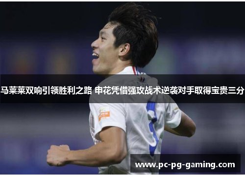 马莱莱双响引领胜利之路 申花凭借强攻战术逆袭对手取得宝贵三分 马莱莱双响引领胜利之路 申花凭借强攻战术逆袭对手取得宝贵三分