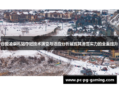 谷爱凌崇礼站夺冠技术演变与适应分析展现其滑雪实力的全面提升