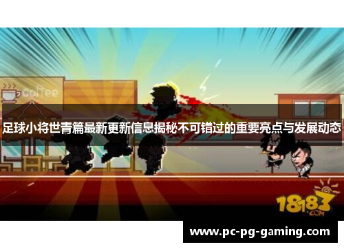 足球小将世青篇最新更新信息揭秘不可错过的重要亮点与发展动态