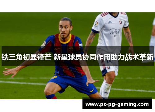 铁三角初显锋芒 新星球员协同作用助力战术革新