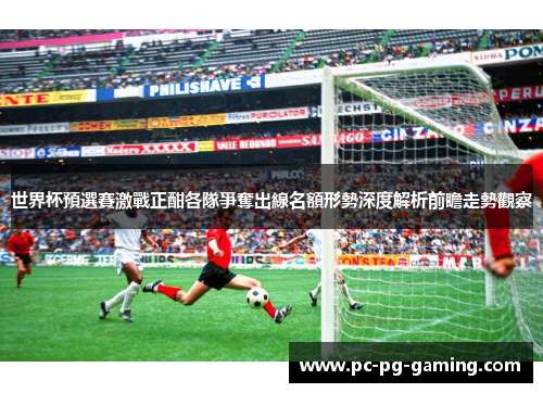 世界杯預選賽激戰正酣各隊爭奪出線名額形勢深度解析前瞻走勢觀察
