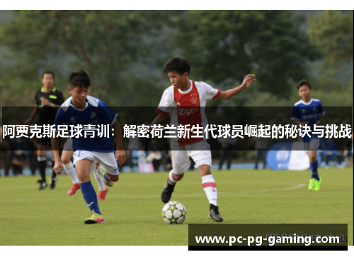 阿贾克斯足球青训:解密荷兰新生代球员崛起的秘诀与挑战 阿贾克斯足球青训:解密荷兰新生代球员崛起的秘诀与挑战