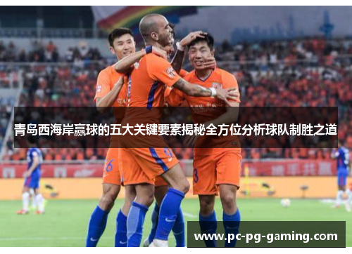 青岛西海岸赢球的五大关键要素揭秘全方位分析球队制胜之道 青岛西海岸赢球的五大关键要素揭秘全方位分析球队制胜之道