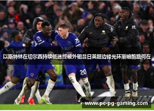以斯特林在切尔西持续低迷终被外租昔日英超边锋光环渐暗前路何在