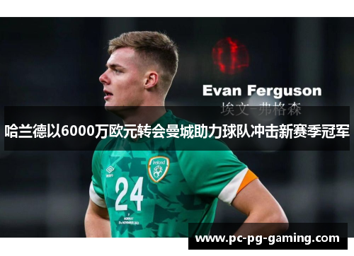 哈兰德以6000万欧元转会曼城助力球队冲击新赛季冠军