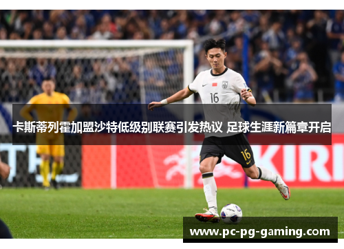 卡斯蒂列霍加盟沙特低级别联赛引发热议 足球生涯新篇章开启 卡斯蒂列霍加盟沙特低级别联赛引发热议 足球生涯新篇章开启