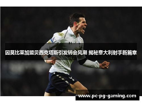 因莫比莱加盟贝西克塔斯引发转会风潮 揭秘意大利射手新篇章 因莫比莱加盟贝西克塔斯引发转会风潮 揭秘意大利射手新篇章